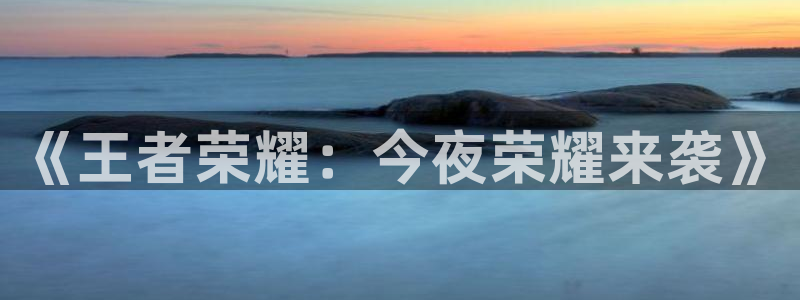 极悦娱乐官网：《王者荣耀：今夜荣耀来袭》